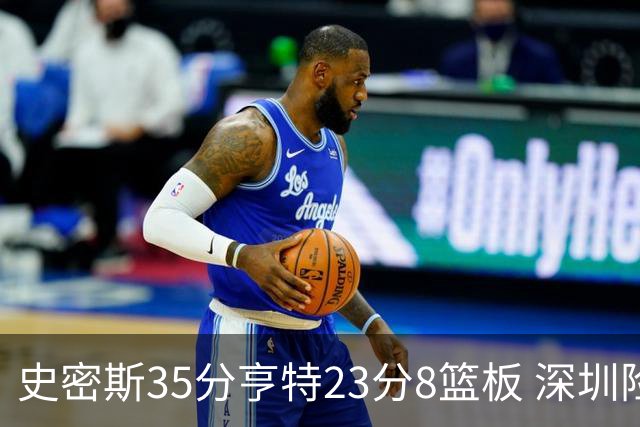 史密斯35分亨特23分8篮板 深圳险胜江苏