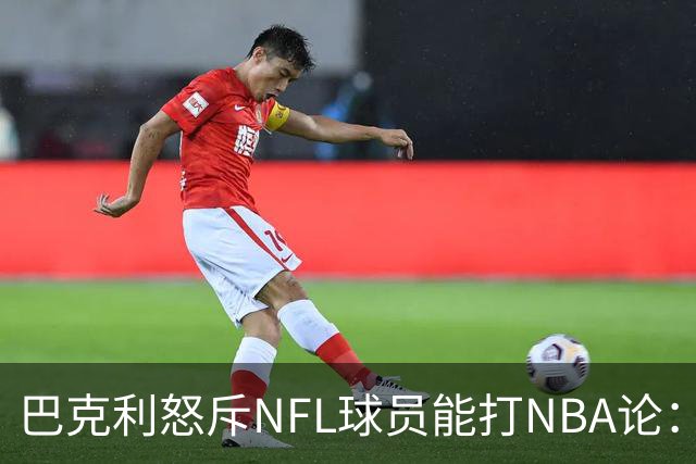 巴克利怒斥NFL球员能打NBA论：太不尊重人
