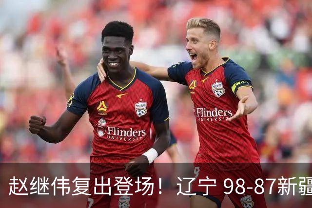 赵继伟复出登场！辽宁 98-87新疆四战全胜 库珀 27+5+11 主导全场
